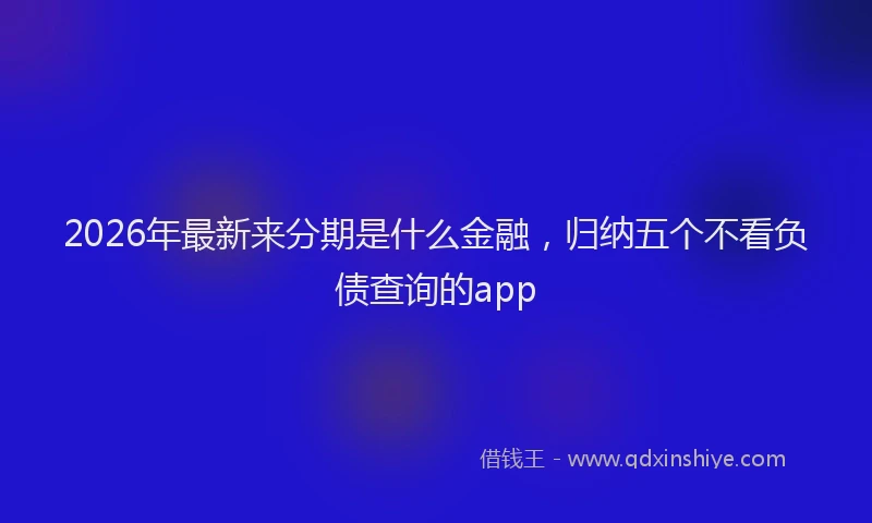 2026年最新来分期是什么金融，归纳五个不看负债查询的app