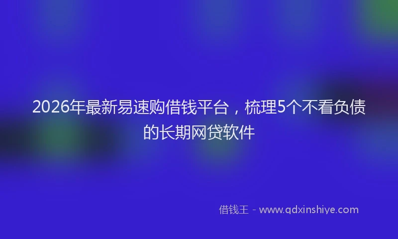 2026年最新易速购借钱平台，梳理5个不看负债的长期网贷软件
