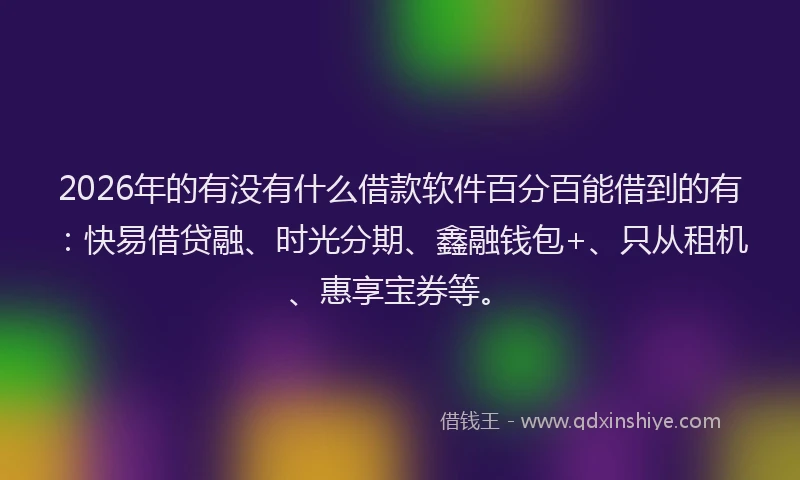2026年的有没有什么借款软件百分百能借到的有：快易借贷融、时光分期、鑫融钱包+、只从租机、惠享宝券等。