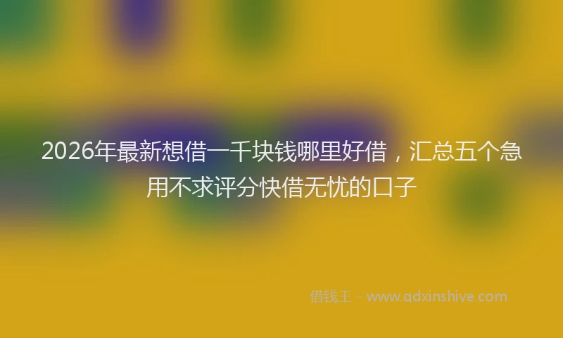 2026年最新想借一千块钱哪里好借，汇总五个急用不求评分快借无忧的口子