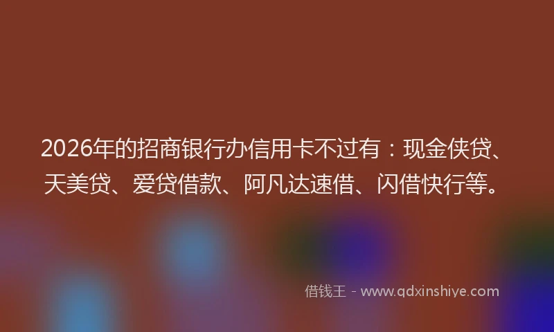 2026年的招商银行办信用卡不过有：现金侠贷、天美贷、爱贷借款、阿凡达速借、闪借快行等。