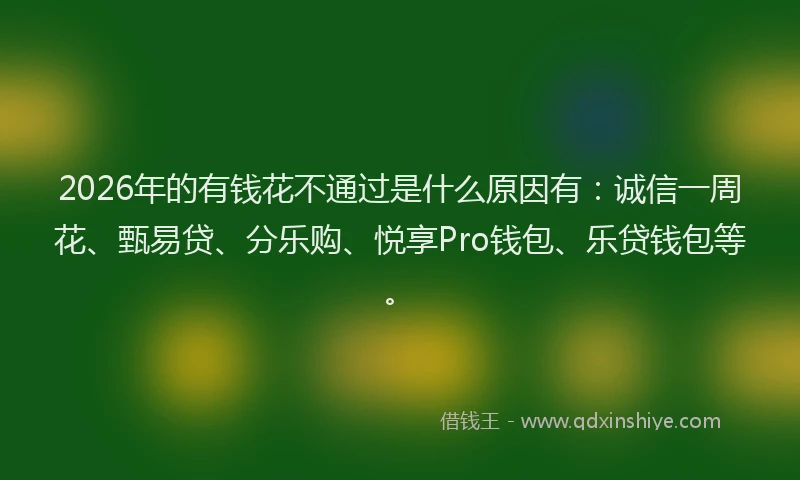 2026年的有钱花不通过是什么原因有：诚信一周花、甄易贷、分乐购、悦享Pro钱包、乐贷钱包等。
