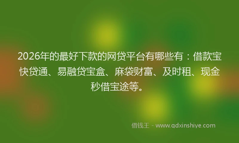 2026年的最好下款的网贷平台有哪些有：借款宝快贷通、易融贷宝盒、麻袋财富、及时租、现金秒借宝途等。