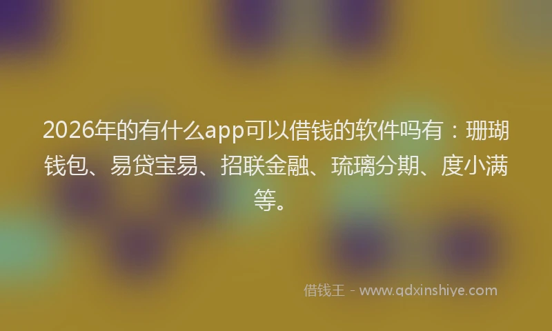 2026年的有什么app可以借钱的软件吗有：珊瑚钱包、易贷宝易、招联金融、琉璃分期、度小满等。