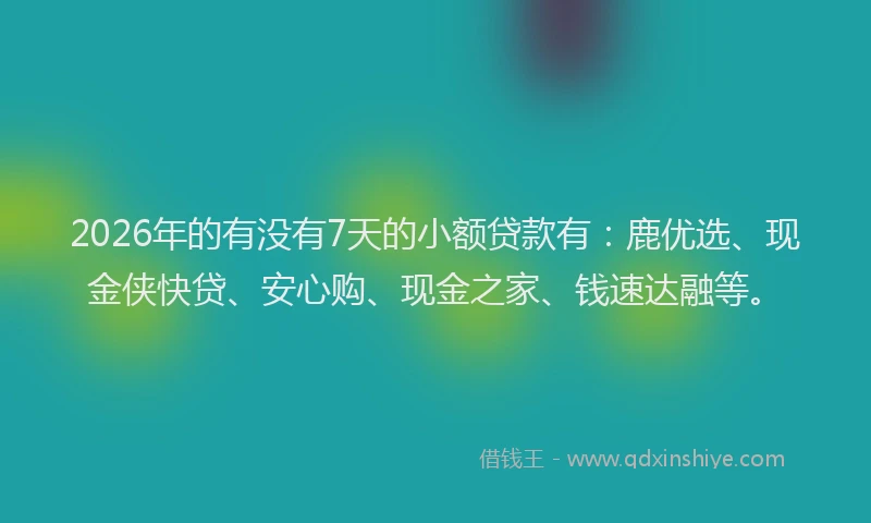 2026年的有没有7天的小额贷款有：鹿优选、现金侠快贷、安心购、现金之家、钱速达融等。