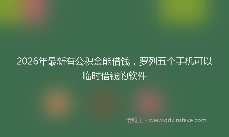 2026年最新有公积金能借钱，罗列五个手机可以临时借钱的软件