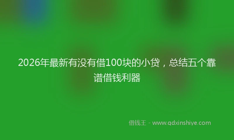 2026年最新有没有借100块的小贷，总结五个靠谱借钱利器