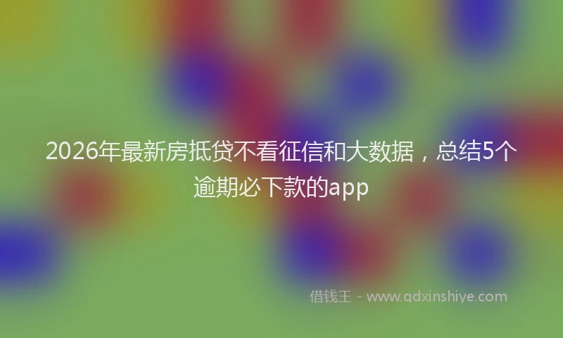 2026年最新房抵贷不看征信和大数据，总结5个逾期必下款的app