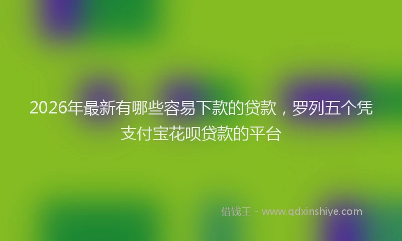 2026年最新有哪些容易下款的贷款，罗列五个凭支付宝花呗贷款的平台