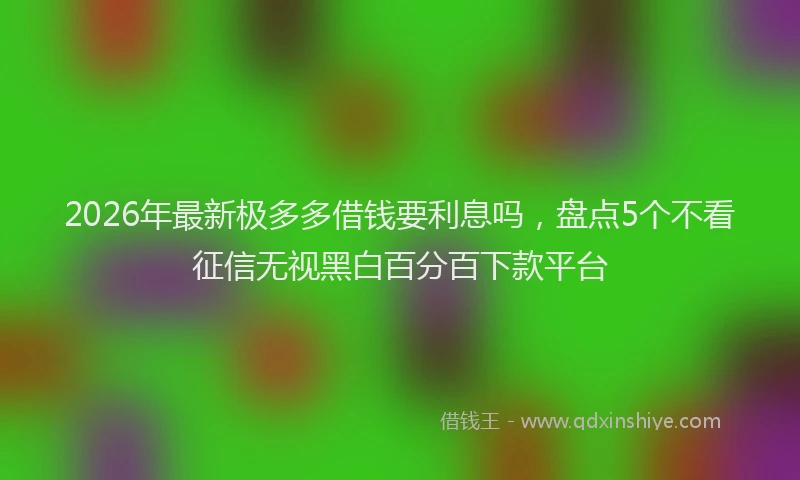 2026年最新极多多借钱要利息吗，盘点5个不看征信无视黑白百分百下款平台