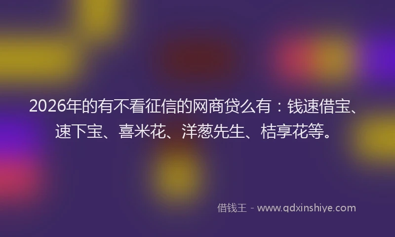 2026年的有不看征信的网商贷么有：钱速借宝、速下宝、喜米花、洋葱先生、桔享花等。