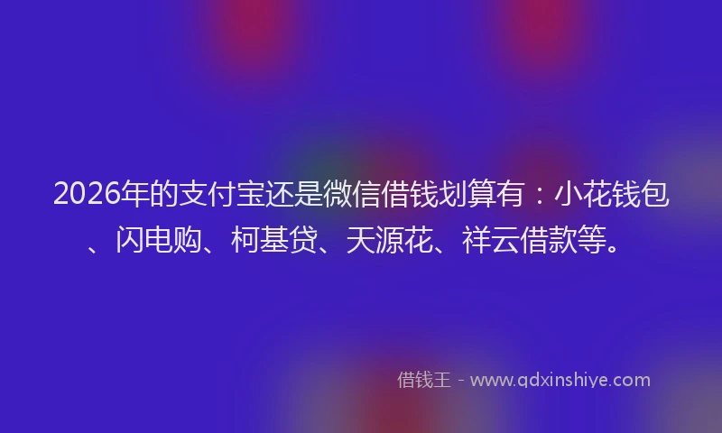 2026年的支付宝还是微信借钱划算有：小花钱包、闪电购、柯基贷、天源花、祥云借款等。