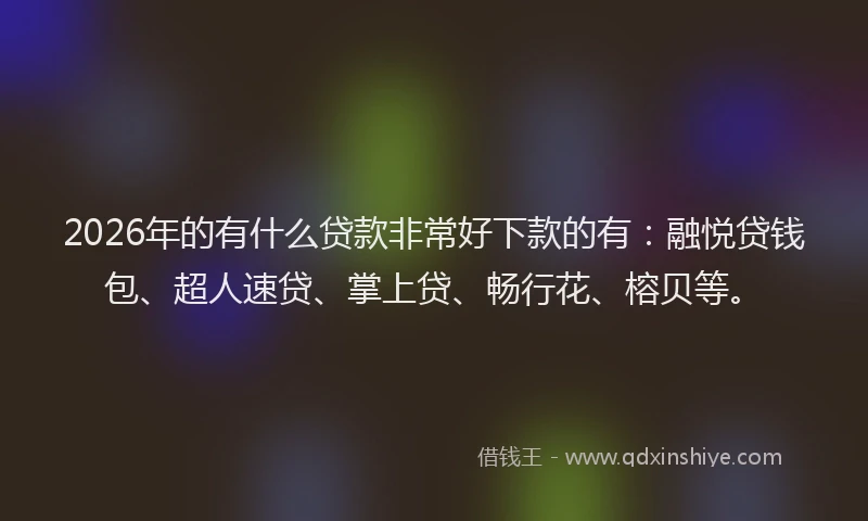 2026年的有什么贷款非常好下款的有：融悦贷钱包、超人速贷、掌上贷、畅行花、榕贝等。