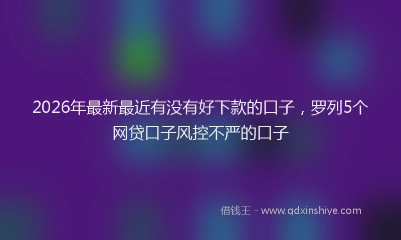 2026年最新最近有没有好下款的口子，罗列5个网贷口子风控不严的口子
