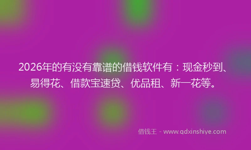 2026年的有没有靠谱的借钱软件有：现金秒到、易得花、借款宝速贷、优品租、新一花等。