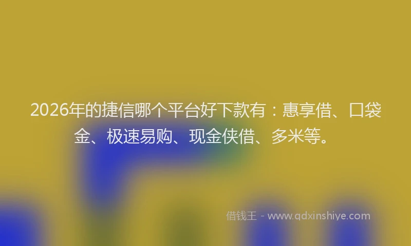 2026年的捷信哪个平台好下款有：惠享借、口袋金、极速易购、现金侠借、多米等。