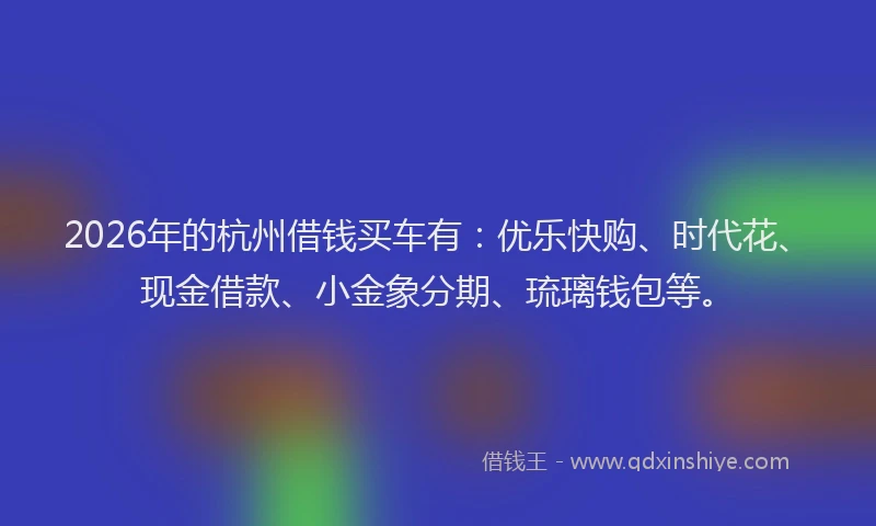 2026年的杭州借钱买车有：优乐快购、时代花、现金借款、小金象分期、琉璃钱包等。