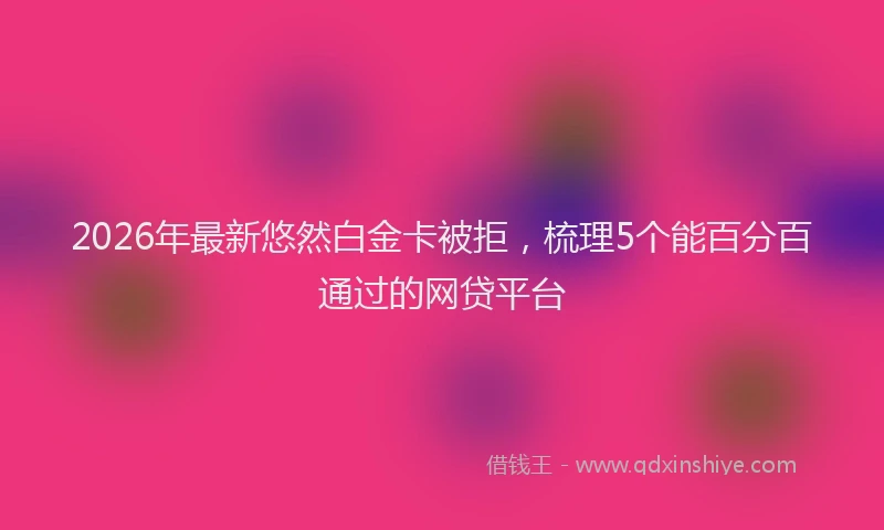 2026年最新悠然白金卡被拒，梳理5个能百分百通过的网贷平台