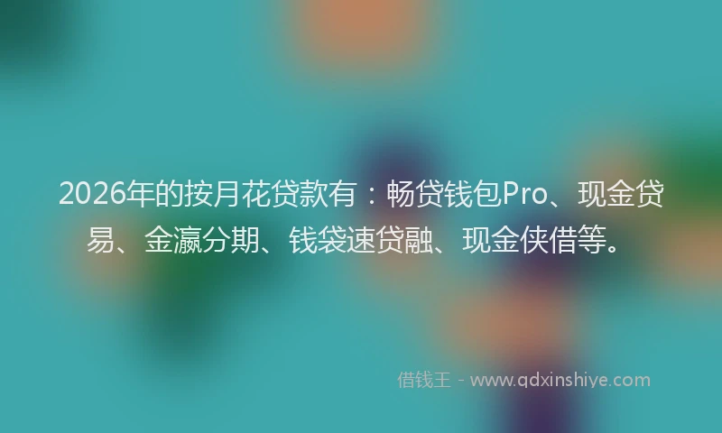 2026年的按月花贷款有：畅贷钱包Pro、现金贷易、金瀛分期、钱袋速贷融、现金侠借等。