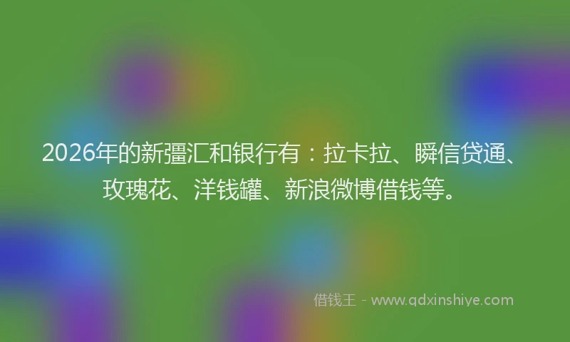 2026年的新彊汇和银行有：拉卡拉、瞬信贷通、玫瑰花、洋钱罐、新浪微博借钱等。