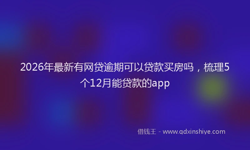2026年最新有网贷逾期可以贷款买房吗，梳理5个12月能贷款的app