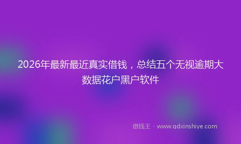 2026年最新最近真实借钱，总结五个无视逾期大数据花户黑户软件