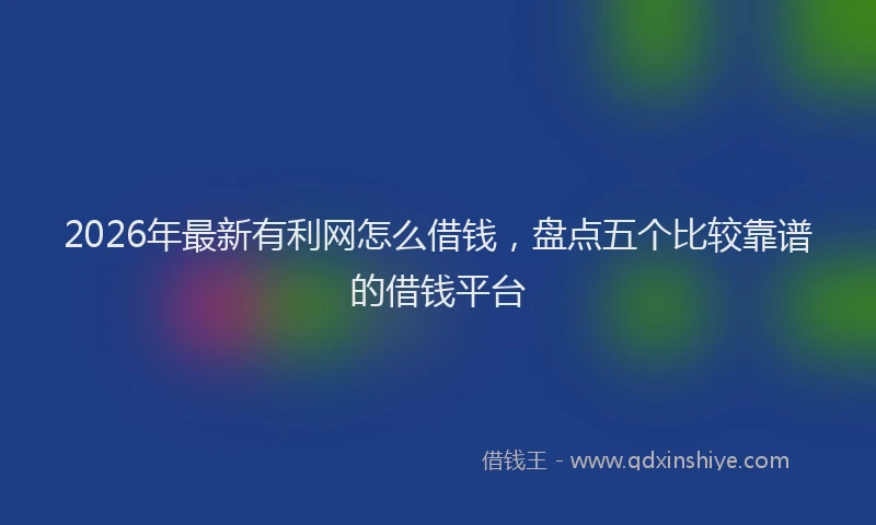2026年最新有利网怎么借钱，盘点五个比较靠谱的借钱平台