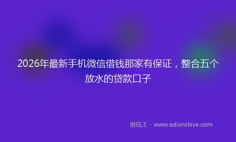 2026年最新手机微信借钱那家有保证，整合五个放水的贷款口子