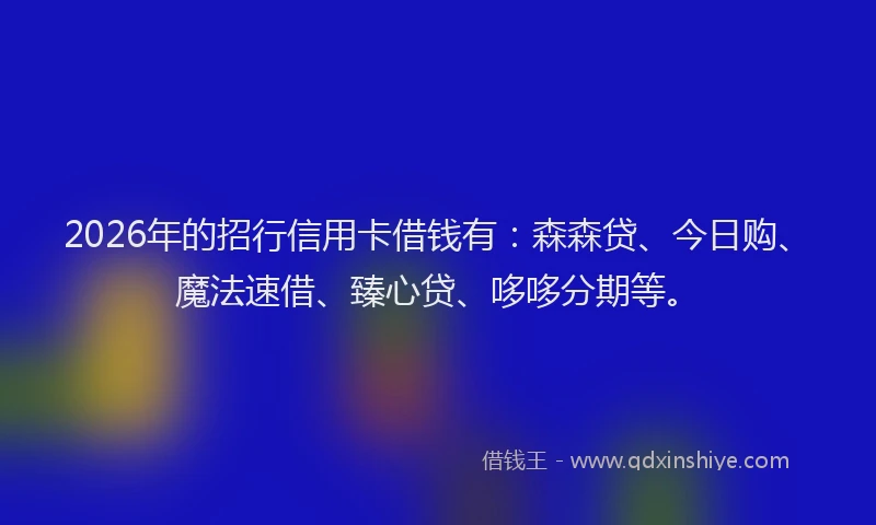 2026年的招行信用卡借钱有：森森贷、今日购、魔法速借、臻心贷、哆哆分期等。