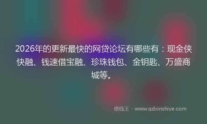 2026年的更新最快的网贷论坛有哪些有：现金侠快融、钱速借宝融、珍珠钱包、金钥匙、万盛商城等。