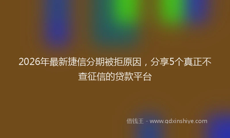 2026年最新捷信分期被拒原因，分享5个真正不查征信的贷款平台