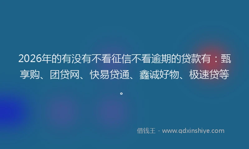 2026年的有没有不看征信不看逾期的贷款有：甄享购、团贷网、快易贷通、鑫诚好物、极速贷等。