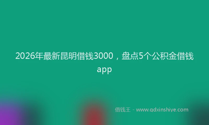 2026年最新昆明借钱3000，盘点5个公积金借钱app
