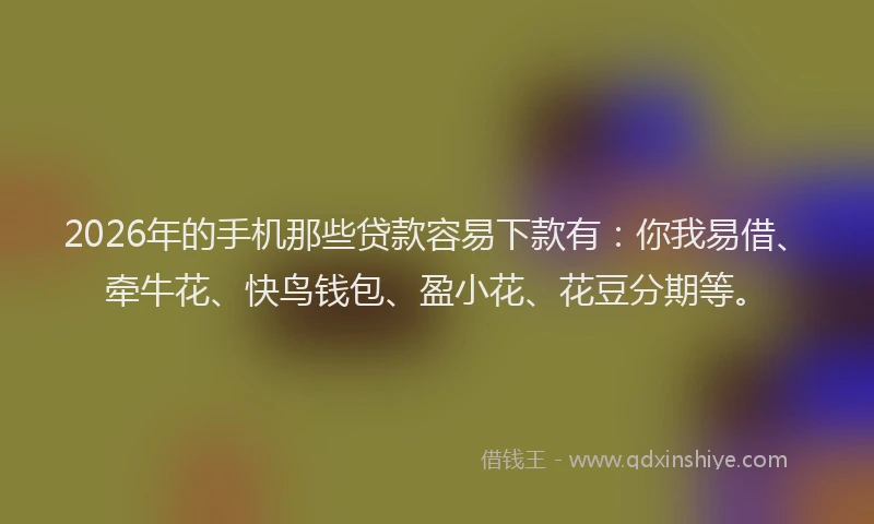 2026年的手机那些贷款容易下款有：你我易借、牵牛花、快鸟钱包、盈小花、花豆分期等。