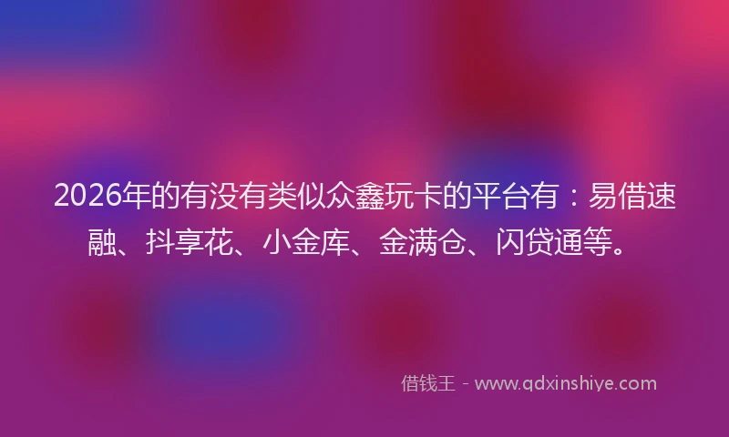 2026年的有没有类似众鑫玩卡的平台有：易借速融、抖享花、小金库、金满仓、闪贷通等。