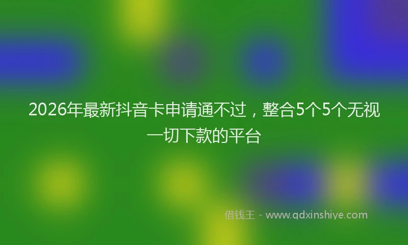 2026年最新抖音卡申请通不过，整合5个5个无视一切下款的平台