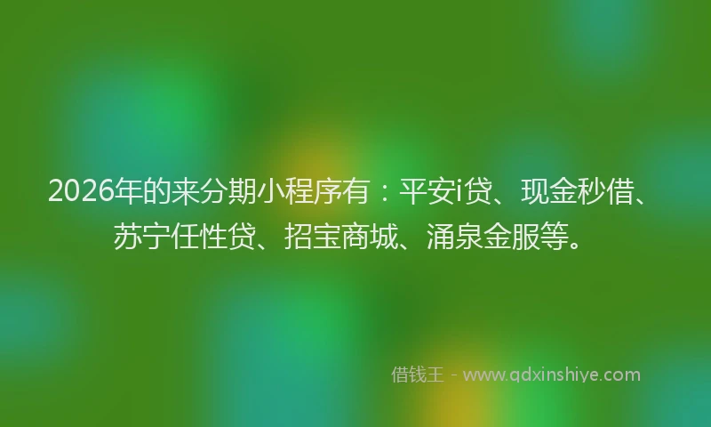 2026年的来分期小程序有：平安i贷、现金秒借、苏宁任性贷、招宝商城、涌泉金服等。