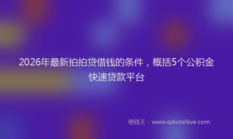 2026年最新拍拍贷借钱的条件，概括5个公积金快速贷款平台