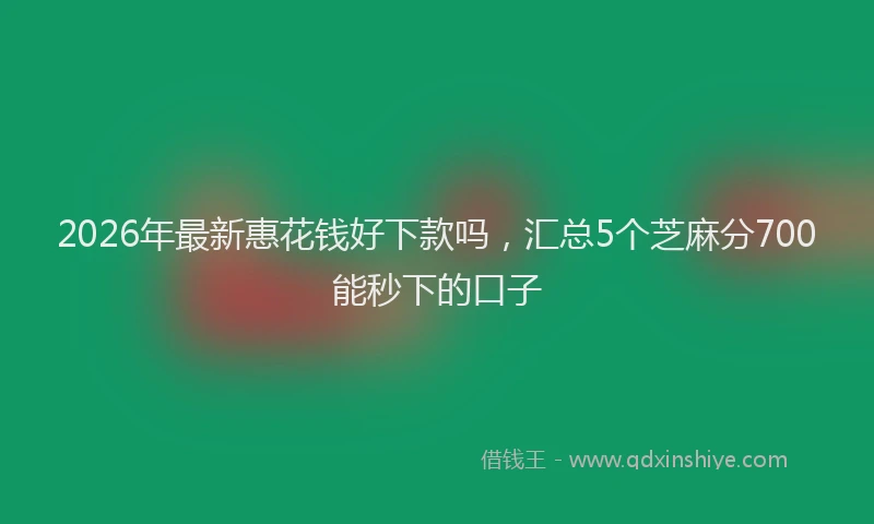 2026年最新惠花钱好下款吗，汇总5个芝麻分700能秒下的口子