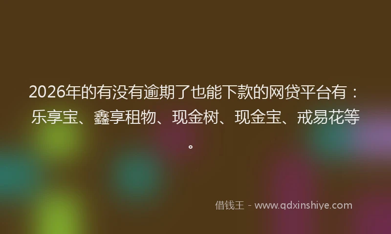 2026年的有没有逾期了也能下款的网贷平台有：乐享宝、鑫享租物、现金树、现金宝、戒易花等。