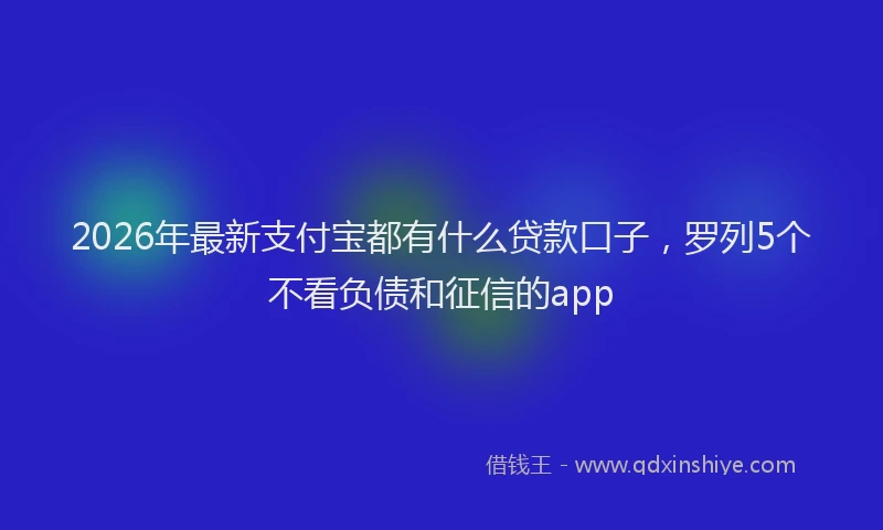 2026年最新支付宝都有什么贷款口子，罗列5个不看负债和征信的app
