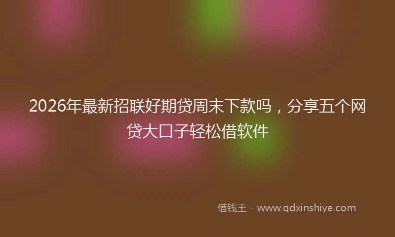 2026年最新招联好期贷周末下款吗，分享五个网贷大口子轻松借软件