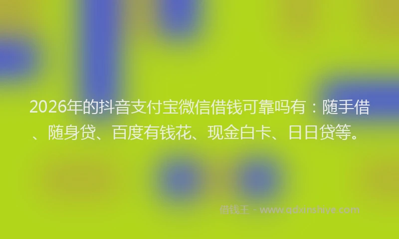 2026年的抖音支付宝微信借钱可靠吗有：随手借、随身贷、百度有钱花、现金白卡、日日贷等。