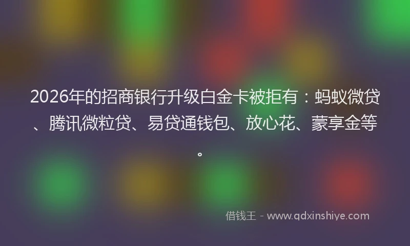 2026年的招商银行升级白金卡被拒有：蚂蚁微贷、腾讯微粒贷、易贷通钱包、放心花、蒙享金等。