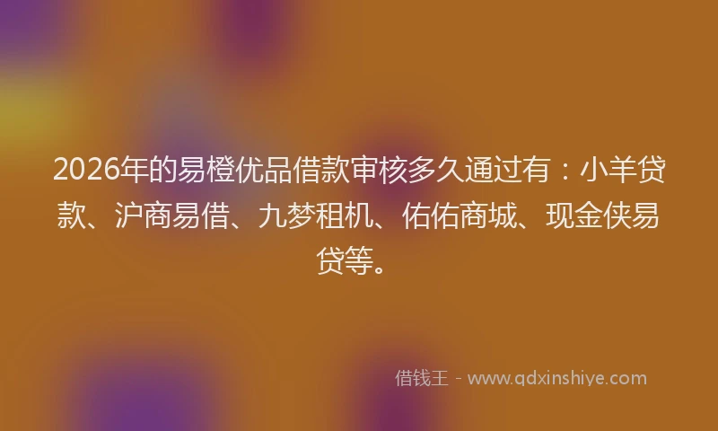 2026年的易橙优品借款审核多久通过有：小羊贷款、沪商易借、九梦租机、佑佑商城、现金侠易贷等。