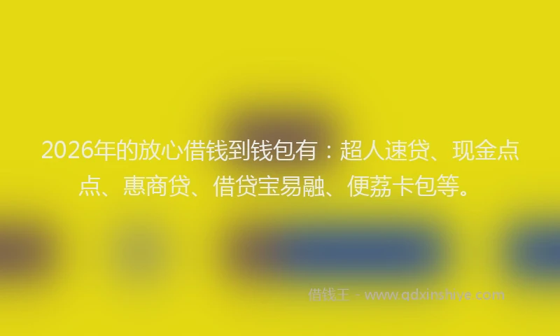 2026年的放心借钱到钱包有：超人速贷、现金点点、惠商贷、借贷宝易融、便荔卡包等。