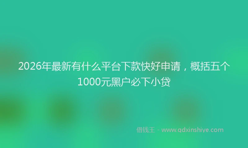 2026年最新有什么平台下款快好申请，概括五个1000元黑户必下小贷
