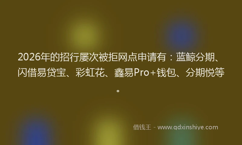 2026年的招行屡次被拒网点申请有：蓝鲸分期、闪借易贷宝、彩虹花、鑫易Pro+钱包、分期悦等。