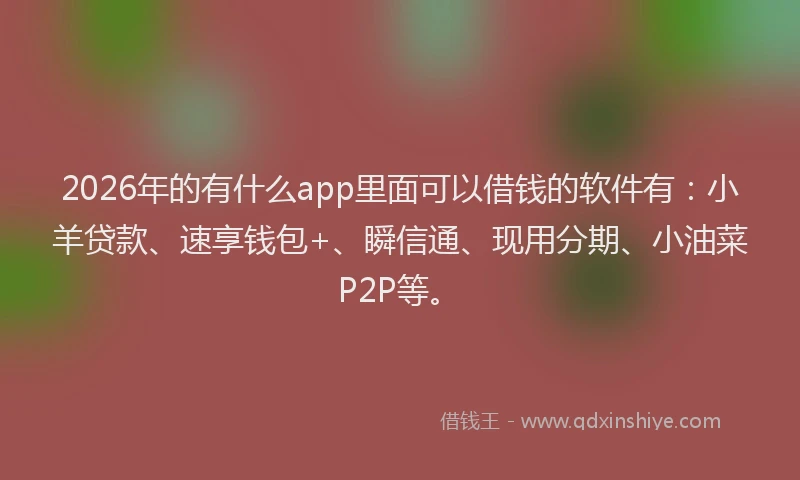 2026年的有什么app里面可以借钱的软件有：小羊贷款、速享钱包+、瞬信通、现用分期、小油菜P2P等。