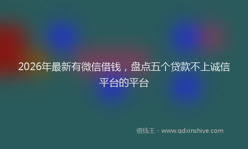 2026年最新有微信借钱，盘点五个贷款不上诚信平台的平台